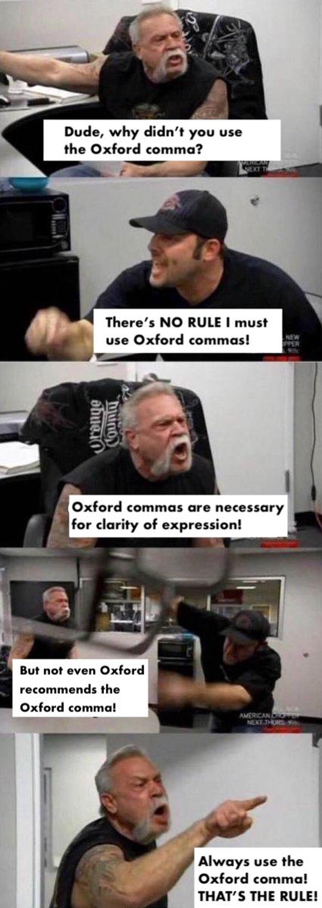 Chopper guys in office yell at each other about the Oxford comma. The older guy ends it saying ‘Always use the Oxford Comma! That’s the rule!’